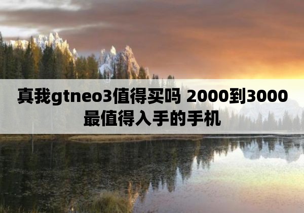 真我gtneo3值得买吗 2000到3000最值得入手的手机