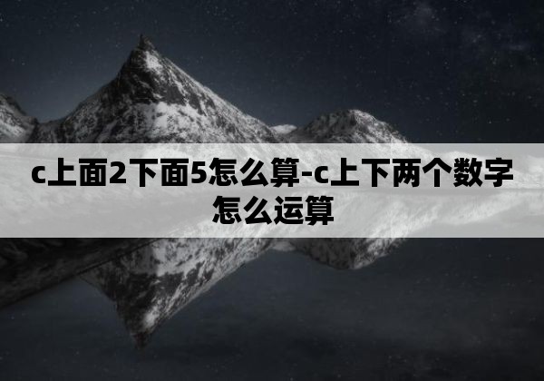 c上面2下面5怎么算-c上下两个数字怎么运算