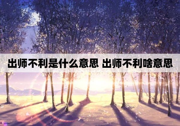 出师不利是什么意思 出师不利啥意思