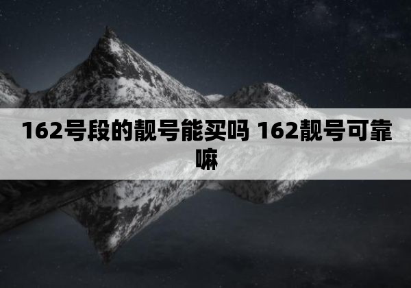 162号段的靓号能买吗 162靓号可靠嘛