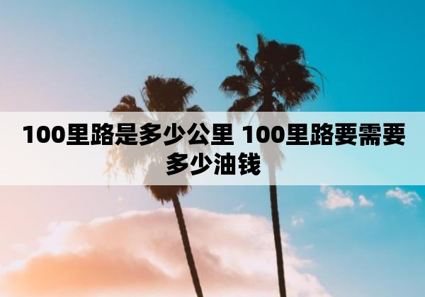 100里路是多少公里 100里路要需要多少油钱