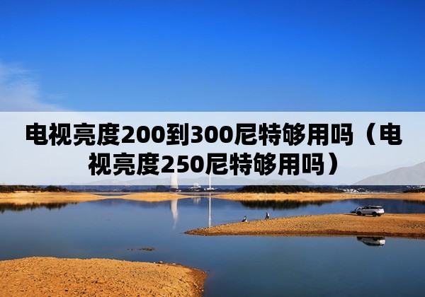 电视亮度200到300尼特够用吗（电视亮度250尼特够用吗）