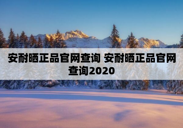 安耐晒正品pg电子直营店官网查询 安耐晒正品pg电子直营店官网查询2020