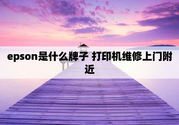 epson是什么牌子 打印机维修上门附近