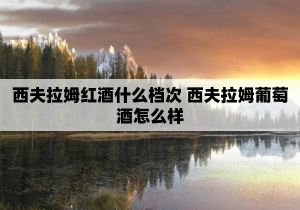 西夫拉姆红酒什么档次 西夫拉姆葡萄酒怎么样