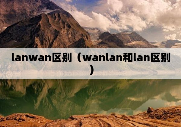 lanwan区别（wanlan和lan区别）