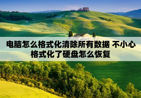 电脑怎么格式化清除所有数据 不小心格式化了硬盘怎么恢复