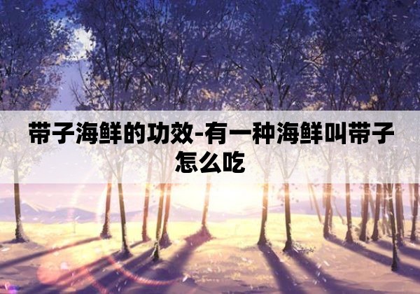 带子海鲜的功效-有一种海鲜叫带子怎么吃