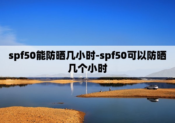 spf50能防晒几小时-spf50可以防晒几个小时