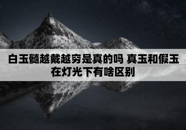 白玉髓越戴越穷是真的吗 真玉和假玉在灯光下有啥区别