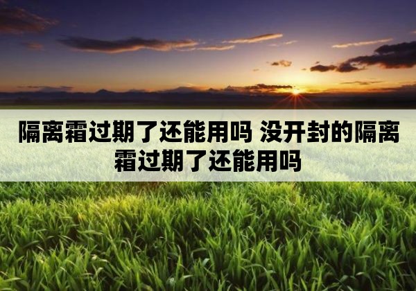 隔离霜过期了还能用吗 没开封的隔离霜过期了还能用吗