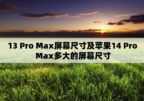 13 pro max屏幕尺寸及苹果14 pro max多大的屏幕尺寸